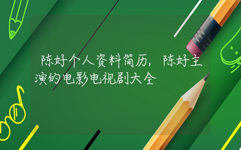 陈好个人资料简历,陈好主演的电影电视剧大全
