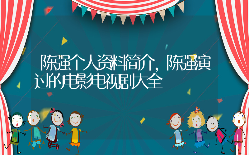 陈强个人资料简介，陈强演过的电影电视剧大全