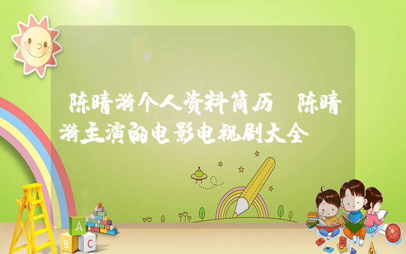 陈晴漪个人资料简历,陈晴漪主演的电影电视剧大全