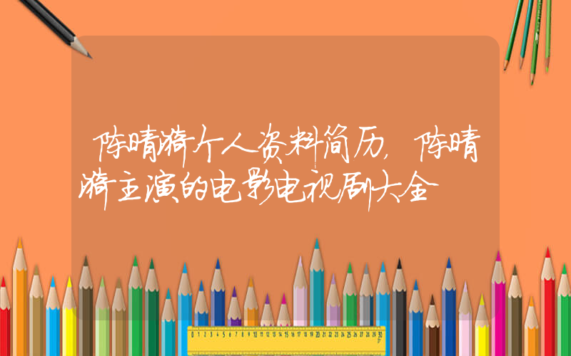 陈晴漪个人资料简历，陈晴漪主演的电影电视剧大全