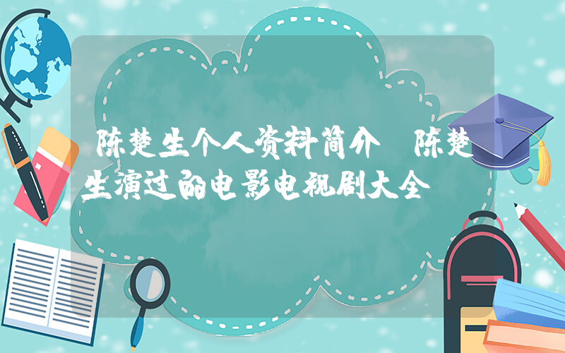 陈楚生个人资料简介，陈楚生演过的电影电视剧大全