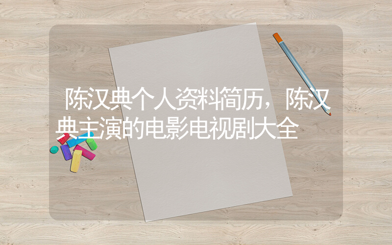 陈汉典个人资料简历，陈汉典主演的电影电视剧大全