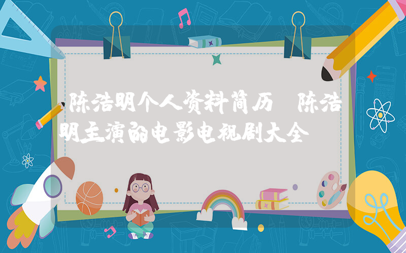 陈浩明个人资料简历，陈浩明主演的电影电视剧大全