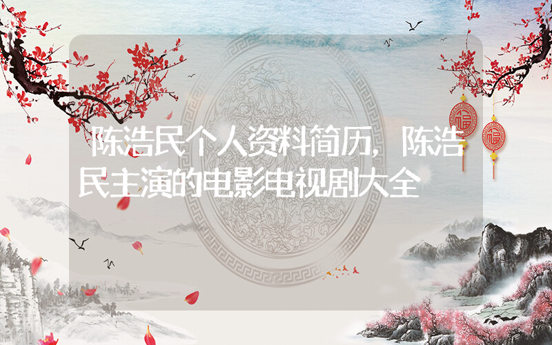 陈浩民个人资料简历，陈浩民主演的电影电视剧大全