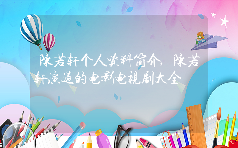 陈若轩个人资料简介,陈若轩演过的电影电视剧大全