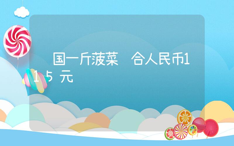 韩国一斤菠菜约合人民币115元