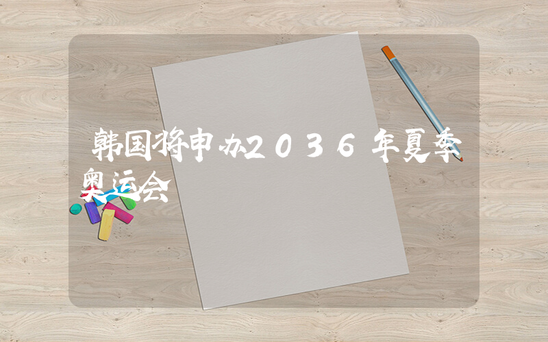 韩国将申办2036年夏季奥运会
