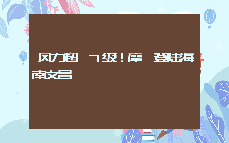 风力超17级！摩羯登陆海南文昌