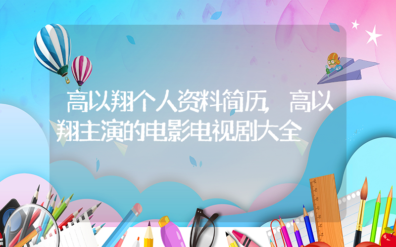 高以翔个人资料简历,高以翔主演的电影电视剧大全