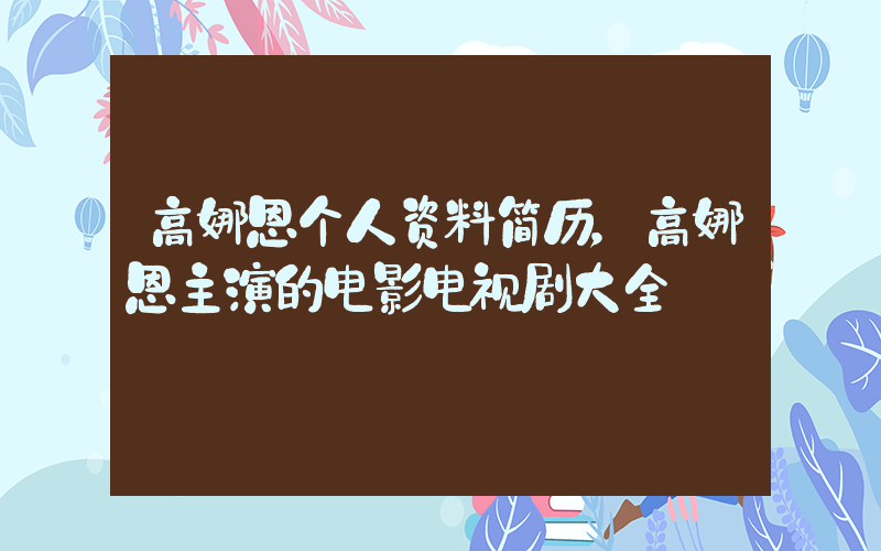 高娜恩个人资料简历，高娜恩主演的电影电视剧大全