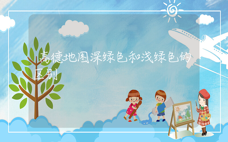 高德地图深绿色和浅绿色的区别