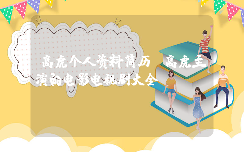 高虎个人资料简历，高虎主演的电影电视剧大全