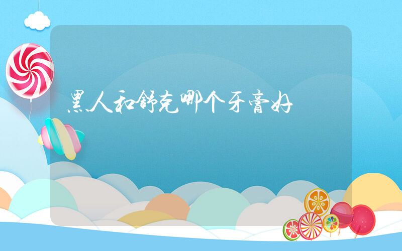黑人和舒克哪个牙膏好