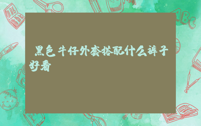 黑色牛仔外套搭配什么裤子好看