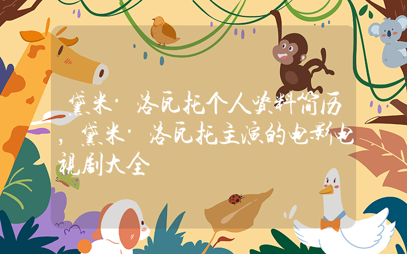 黛米·洛瓦托个人资料简历，黛米·洛瓦托主演的电影电视剧大全